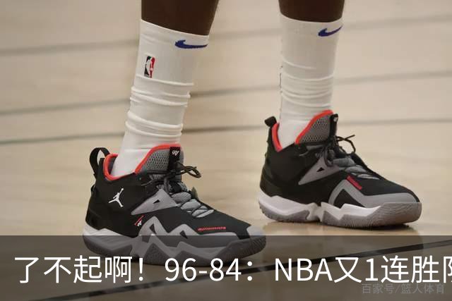 了不起啊！96-84：NBA又1连胜队！当家球星17分也能赢：终结纪录