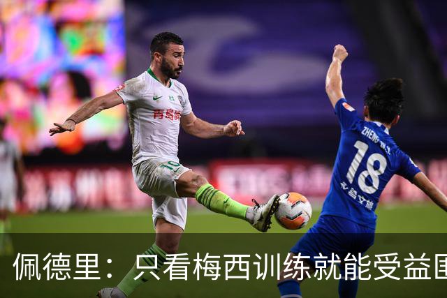 佩德里：只看梅西训练就能受益匪浅！梅西是历史第一人！