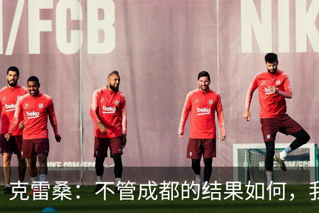 克雷桑：不管成都的结果如何，我们回到主场会全力以赴争胜