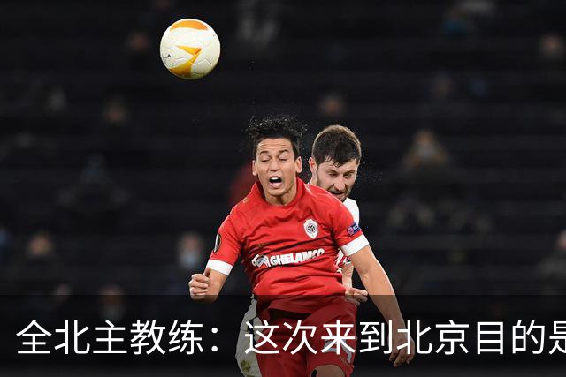 全北主教练：这次来到北京目的是拿分，国安即使没有法比奥也很强