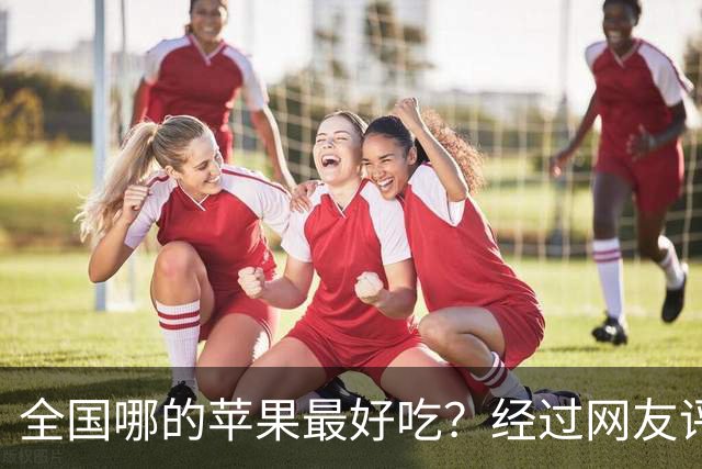 全国哪的苹果最好吃？经过网友评比，这6个榜上有名，有你家乡吗
