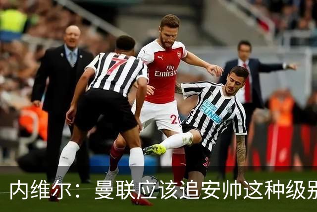 内维尔：曼联应该追安帅这种级别的；有的球员飘了 他们啥都不是