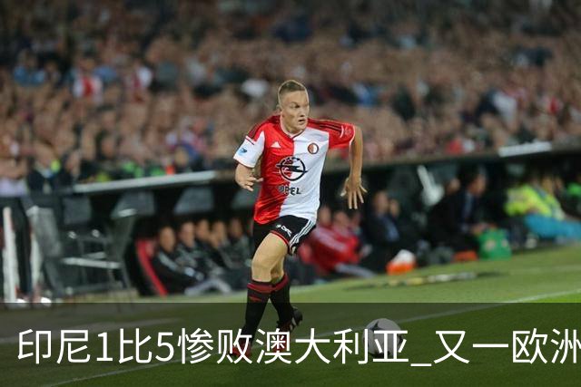 印尼1比5惨败澳大利亚 又一欧洲球星教练迷失亚洲？