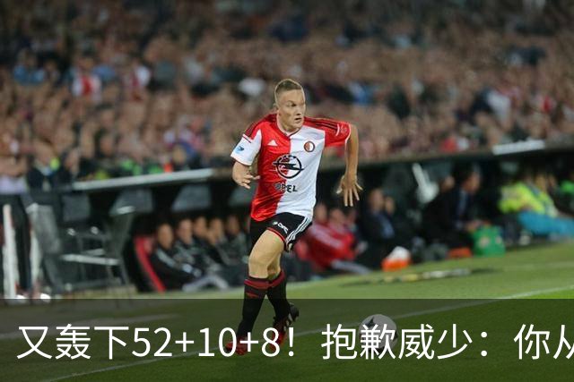 又轰下52+10+8！抱歉威少：你从历史第二变成了历史第三