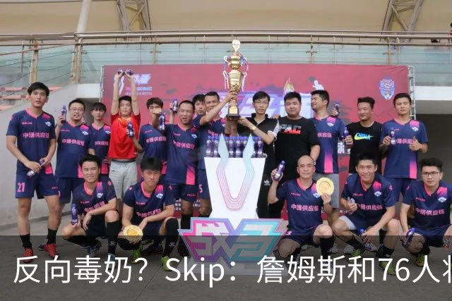 反向毒奶？Skip：詹姆斯和76人将冲出东部 尼克斯有麻烦了
