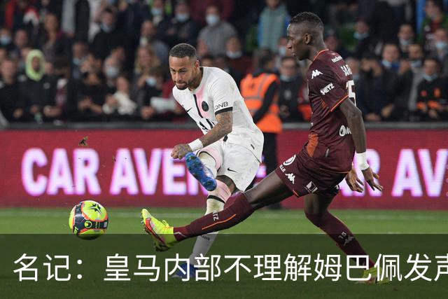 名记：皇马内部不理解姆巴佩发声明为何不通过俱乐部，俱乐部认为处理类似事情更有经验
