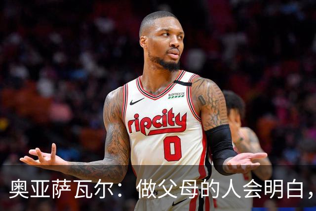 奥亚萨瓦尔：做父母的人会明白，生活里有很多事比足球更重要