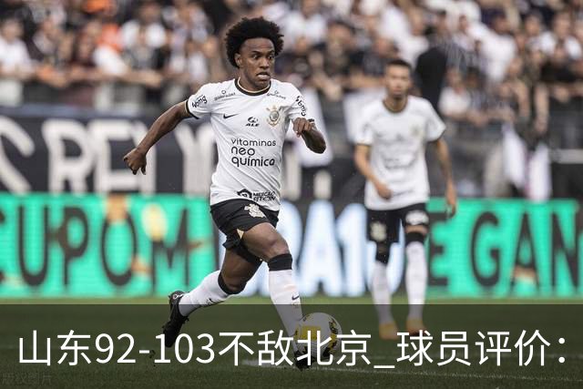 山东92-103不敌北京 球员评价：2人优秀，4人及格，5人低迷