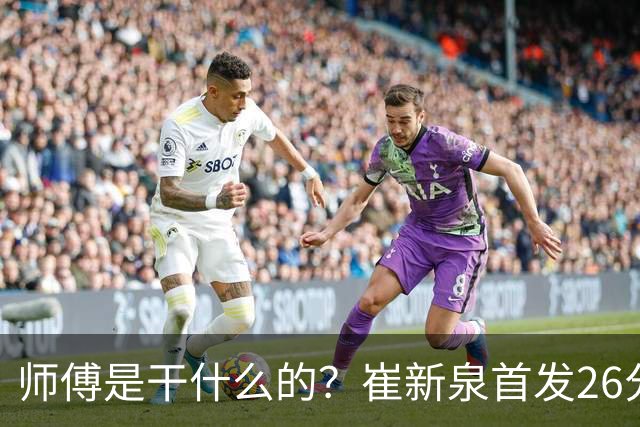 师傅是干什么的？崔新泉首发26分钟 三分7中0&罚球2中1仅拿1分