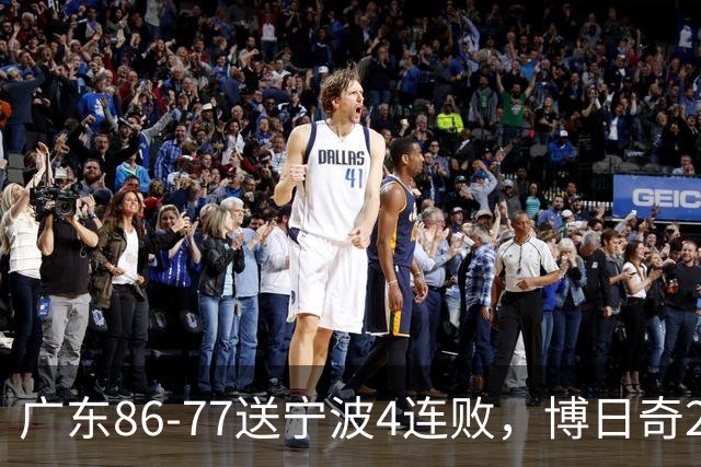 广东86-77送宁波4连败，博日奇26+10，罗凯文20分