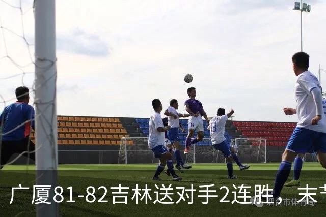 广厦81-82吉林送对手2连胜，末节6分钟不得分，胡金秋19分孙铭徽13分，塔克22分绝杀磕筐而出