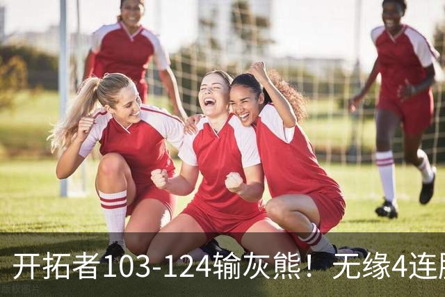 开拓者103-124输灰熊！无缘4连胜，杨瀚森创惊喜，此战看到4个事实