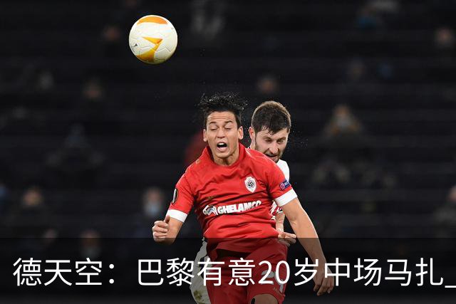 德天空：巴黎有意20岁中场马扎 药厂视其为关键球员并决心续约