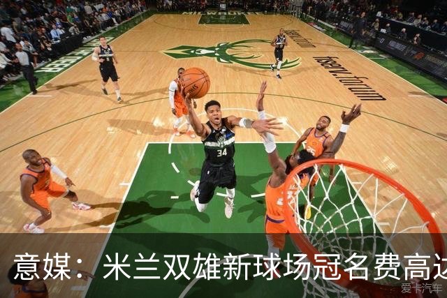 意媒：米兰双雄新球场冠名费高达6.5亿欧，合同年限25年