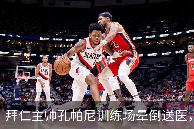 拜仁主帅孔帕尼训练场晕倒送医，俱乐部称情况稳定