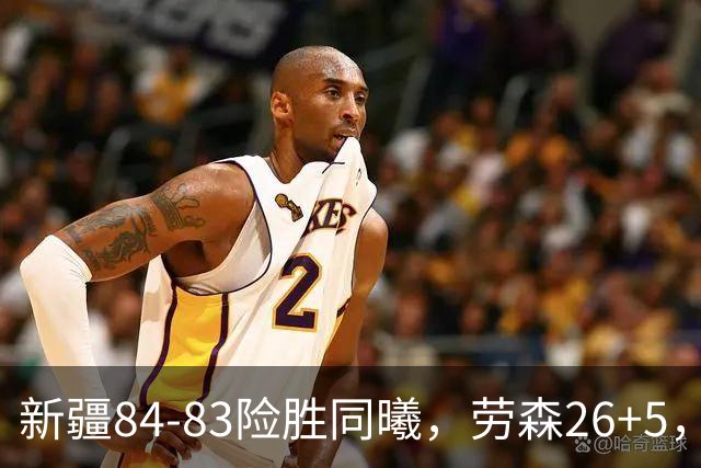 新疆84-83险胜同曦，劳森26+5，郭昊文空砍20分10助