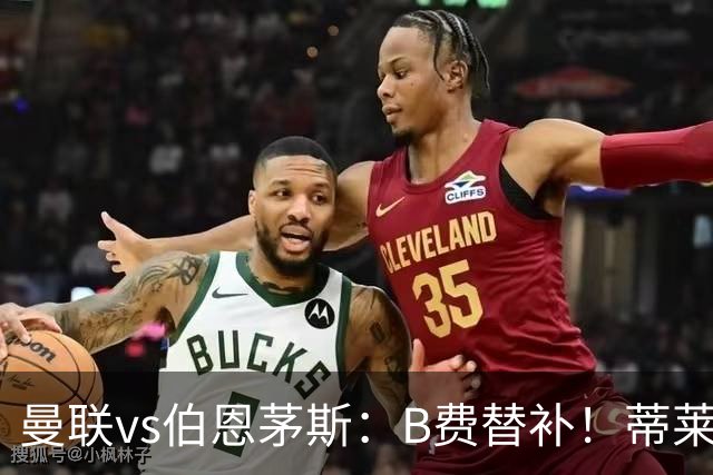 曼联vs伯恩茅斯：B费替补！蒂莱曼斯先发，芒特、阿玛德出战
