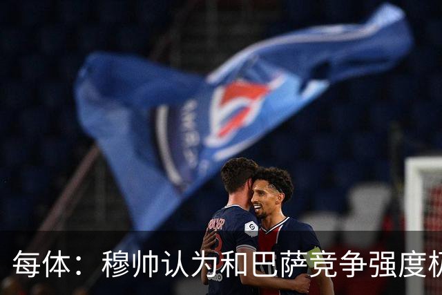 每体：穆帅认为和巴萨竞争强度极高，这会逼他的球队提升水准