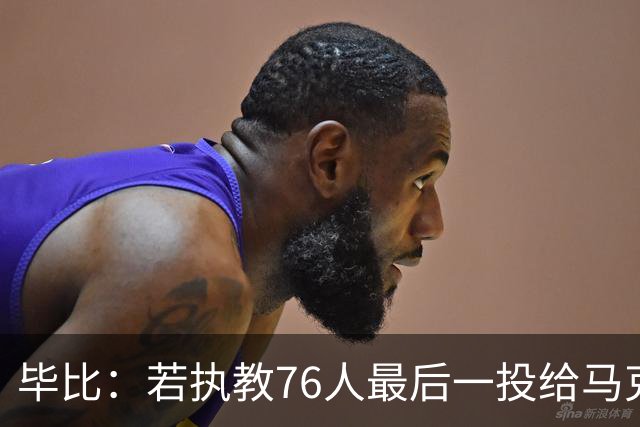 毕比：若执教76人最后一投给马克西，他比乔治更能造机会