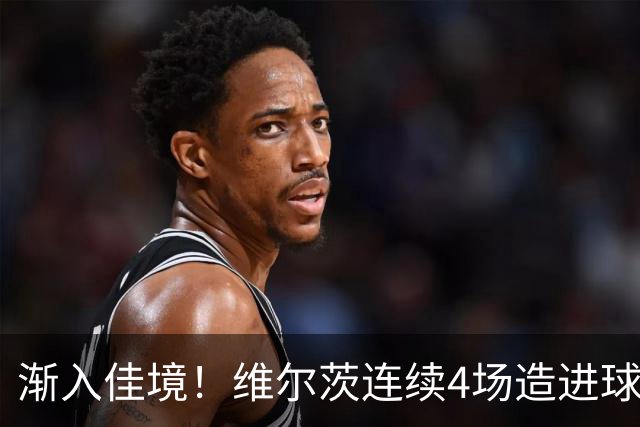 渐入佳境！维尔茨连续4场造进球，此前7场仅1助身价跌至8500万欧