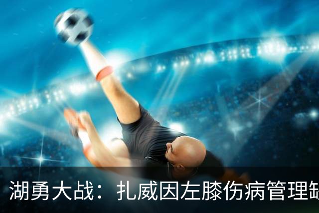 湖勇大战：扎威因左膝伤病管理缺阵 桑托斯状态升级为出战成疑