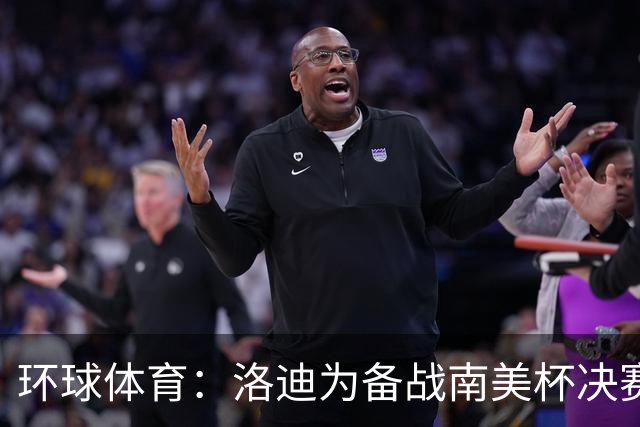 环球体育：洛迪为备战南美杯决赛，被移出巴西队名单