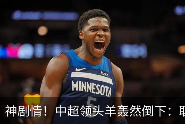 神剧情！中超领头羊轰然倒下：耻辱3连败，再次无缘提前夺冠，最后一轮生死战