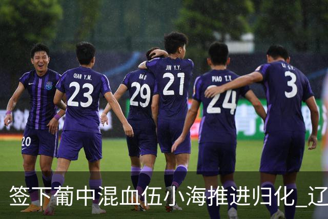 签下葡中混血伍小海推进归化 辽宁铁人中甲冲浪