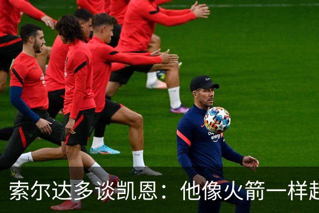 索尔达多谈凯恩：他像火箭一样超过我们，这让我很难受