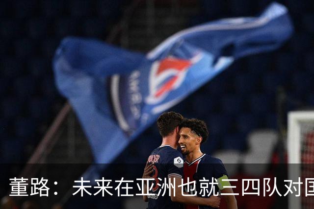 董路：未来在亚洲也就三四队对国足有威胁：日韩乌兹和沙特