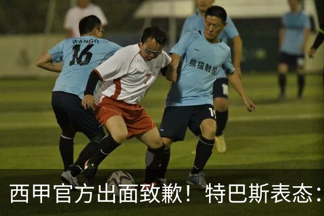 西甲官方出面致歉！特巴斯表态：不能让个人行为毁掉多年合作