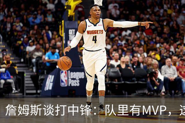詹姆斯谈打中锋：队里有MVP，这不是可持续角色