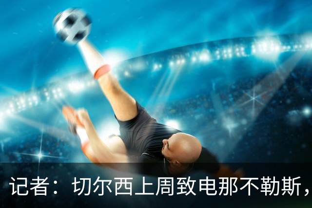 记者：切尔西上周致电那不勒斯，称赞其对巴迪亚西勒的管理