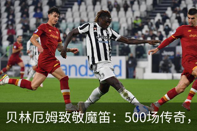 贝林厄姆致敬魔笛：500场传奇，多么伟大的成就