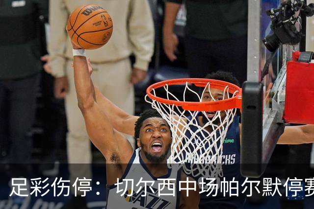 足彩伤停：切尔西中场帕尔默停赛 利物浦伤兵满营