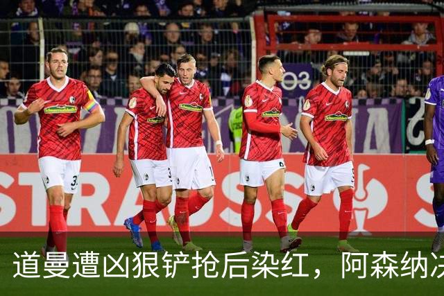 道曼遭凶狠铲抢后染红，阿森纳决定上诉