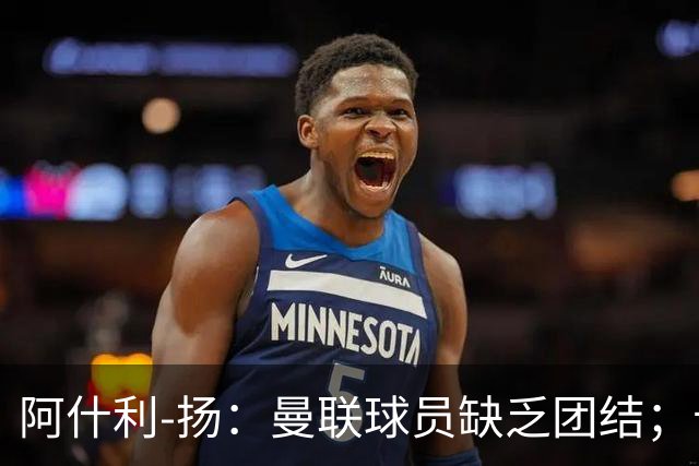 阿什利-扬：曼联球员缺乏团结；卡里克知道自己下课已成定局