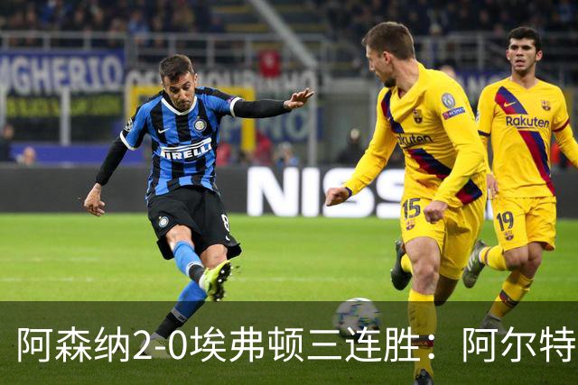 阿森纳2-0埃弗顿三连胜：阿尔特塔换人杀悬念