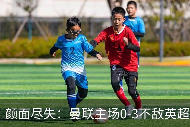 颜面尽失：曼联主场0-3不敌英超第15，连续6轮不胜