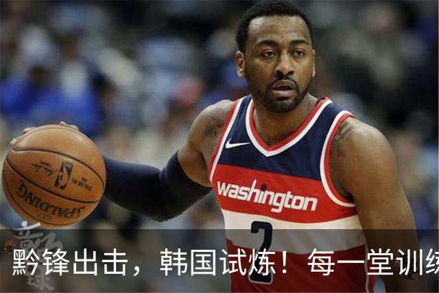 黔锋出击，韩国试炼！每一堂训练课都不是常规套路