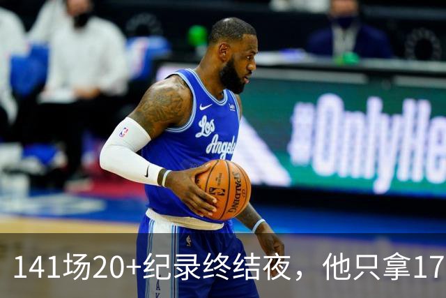 141场20+纪录终结夜，他只拿17分却赢得主帅称赞