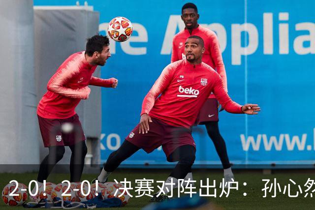 2-0！2-0！决赛对阵出炉：孙心然再战温网老对手，小组赛6-0横扫