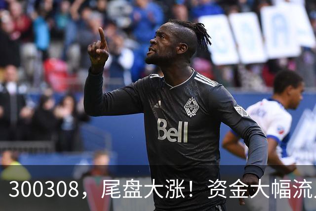 300308，尾盘大涨！资金大幅流入