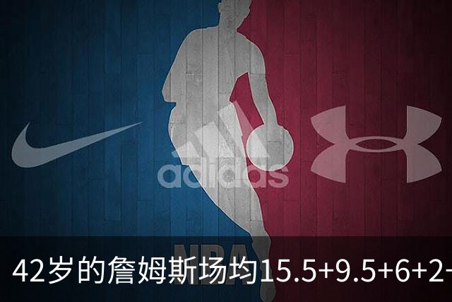 42岁的詹姆斯场均15.5+9.5+6+2+1，他到底什么时候才会老？