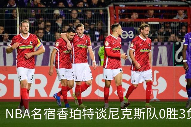 NBA名宿香珀特谈尼克斯队0胜3负开局：我看不出有什么糟糕的篮球